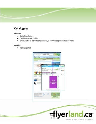 Catalogues
Features
       Digital catalogue
       Catalogue is searchable
       Drives traffic to advertiser’s website, e-commerce portal or retail store

Benefits
       Homepage tab
 