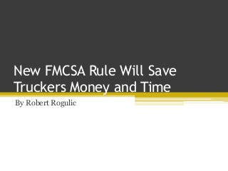 New FMCSA Rule Will Save
Truckers Money and Time
By Robert Rogulic
 