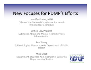 New	
  Focuses	
  for	
  PDMP’s	
  Eﬀorts	
  
                     Jennifer	
  Frazier,	
  MPH	
  
     Oﬃce	
  of	
  the	
  Na7onal	
  Coordinator	
  for	
  Health	
  
                    Informa7on	
  Technology	
  	
  

                   Jinhee	
  Lee,	
  PharmD	
  
     Substance	
  Abuse	
  and	
  Mental	
  Health	
  Services	
  
                      Administra7on	
  	
  

                        Len	
  Young	
  	
  
 Epidemiologist,	
  MassachuseIs	
  Department	
  of	
  Public	
  
                          Health	
  	
  

                          Mike	
  Small	
  	
  
   Department	
  of	
  Jus7ce	
  Administrator	
  II,	
  California	
  
                  Department	
  of	
  Jus7ce	
  	
  	
  	
  
 