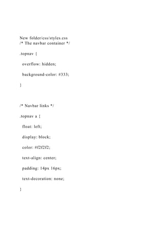 New folder/css/styles.css
/* The navbar container */
.topnav {
overflow: hidden;
background-color: #333;
}
/* Navbar links */
.topnav a {
float: left;
display: block;
color: #f2f2f2;
text-align: center;
padding: 14px 16px;
text-decoration: none;
}
 