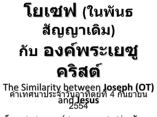 ความคล้ายคลึงระหว่าง โยเซฟ  ( ในพันธสัญญาเดิม ) กับ   องค์พระเยซูคริสต์ The Similarity between  Joseph (OT)  and  Jesus คำเทศนาประจำวันอาทิตย์ที่  4  กันยายน  2554 โดย ศาสนาจารย์สมหมาย แสงสว่างสัจกุล 