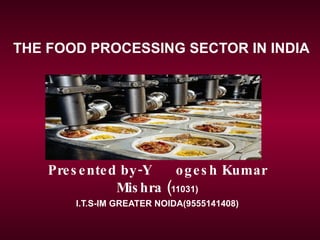 Presented by-Y ogesh Kumar Mishra ( 11031) I.T.S-IM GREATER NOIDA(9555141408) THE FOOD PROCESSING SECTOR IN INDIA 