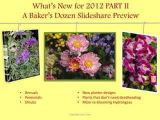What’s New for 2012 PART II
 A Baker’s Dozen Slideshare Preview




• Annuals             • New planter designs
• Perennials          • Plants that don’t need deadheading
• Shrubs              • More re-blooming Hydrangeas

               Copyright Jean Starr
 