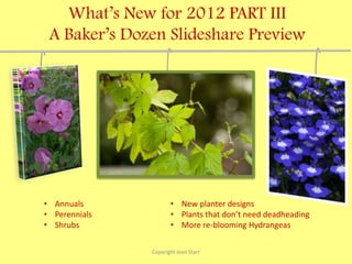 What’s New for 2012 PART III
 A Baker’s Dozen Slideshare Preview




• Annuals             • New planter designs
• Perennials          • Plants that don’t need deadheading
• Shrubs              • More re-blooming Hydrangeas

               Copyright Jean Starr
 