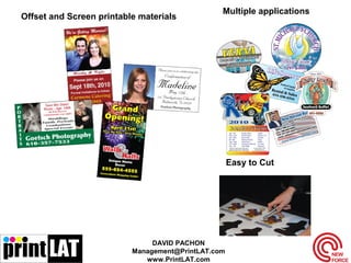 Multiple applications
Offset and Screen printable materials
Easy to Cut
DAVID PACHON
Management@PrintLAT.com
www.PrintLAT.com