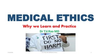 MEDICAL ETHICS
Why we Learn and Practice
Dr T.V.Rao MD
7/23/2018 Dr.T.V.Rao MD @Medical Ethics 1
 