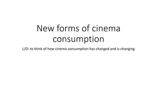 New forms of cinema
consumption
L/O: to think of how cinema consumption has changed and is changing
 