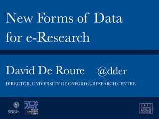 David De Roure
 @dder
New Forms of Data
for e-Research
DIRECTOR, UNIVERSITY OF OXFORD E-RESEARCH CENTRE
 