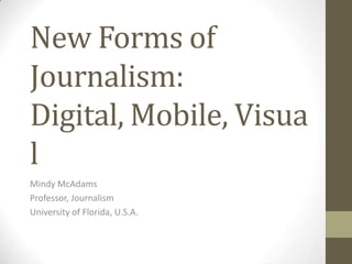 New Forms of Journalism: Digital, Mobile, Visual Mindy McAdams Professor, Journalism University of Florida, U.S.A.  
