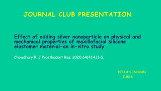 JOURNAL CLUB PRESENTATION
Effect of adding silver nanoparticle on physical and
mechanical properties of maxillofacial silicone
elastomer material-an in-vitro study
Chowdhary R. J Prosthodont Res. 2020:64(4):431-5.
DELLA S INDRAN
I MDS
 