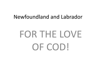 Newfoundland and Labrador FOR THE LOVE OF COD! 