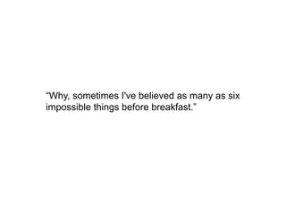 “Why, sometimes I've believed as many as six
impossible things before breakfast.”
 