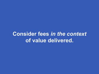 Consider fees in the context
of value delivered.
 