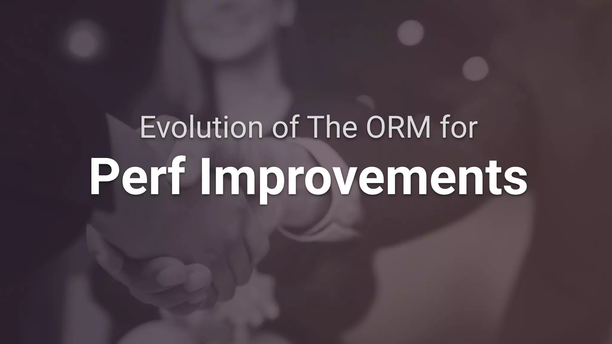 Evolution of The ORM for
Perf Improvements
 