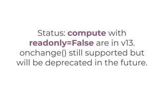 Status: compute with
readonly=False are in v13.
onchange() still supported but
will be deprecated in the future.
 