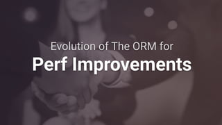 Evolution of The ORM for
Perf Improvements
 
