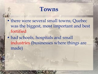 Towns
• there were several small towns; Quebec
was the biggest, most important and best
fortified
• had schools, hospitals and small
industries (businesses where things are
made)

 