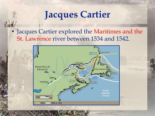 Jacques Cartier
• Jacques Cartier explored the Maritimes and the
St. Lawrence river between 1534 and 1542.

 