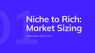 01
Niche to Rich:
Market Sizing
FUNDRAISING BOOTCAMP 2
 