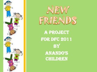 NEW FRIENDS A project  for DFC 2011 by  Anando’s children 
