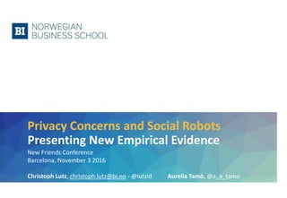 Privacy Concerns and Social Robots
Presenting New Empirical Evidence
New Friends Conference
Barcelona, November 3 2016
Christoph Lutz, christoph.lutz@bi.no - @lutzid Aurelia Tamò, @a_a_tamo
 