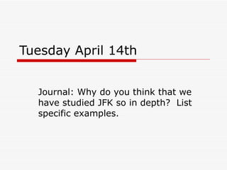 Tuesday April 14th Journal: Why do you think that we have studied JFK so in depth?  List specific examples. 