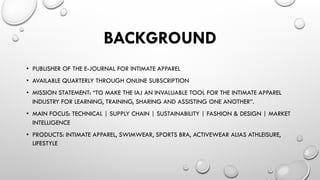 BACKGROUND
•  PUBLISHER OF THE E-JOURNAL FOR INTIMATE APPAREL
•  AVAILABLE QUARTERLY THROUGH ONLINE SUBSCRIPTION
•  MISSIO...