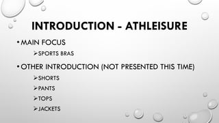 INTRODUCTION - ATHLEISURE
• MAIN FOCUS
Ø SPORTS BRAS
• OTHER INTRODUCTION (NOT PRESENTED THIS TIME)
Ø SHORTS
Ø PANTS
Ø...
