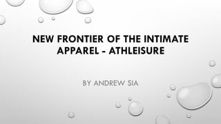 NEW FRONTIER OF THE INTIMATE
APPAREL - ATHLEISURE
BY ANDREW SIA
 