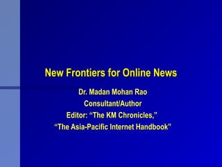 New Frontiers for Online NewsNew Frontiers for Online News
Dr. Madan Mohan RaoDr. Madan Mohan Rao
Consultant/AuthorConsultant/Author
Editor: “The KM Chronicles,”Editor: “The KM Chronicles,”
““The Asia-Pacific Internet Handbook”The Asia-Pacific Internet Handbook”
 