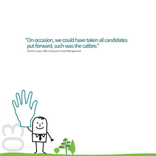 “On occasion, we could have taken all candidates
   put forward, such was the calibre.”
  Dominic Joyce, MD, Grosvenor Travel Management
03.
 