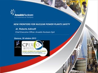 NEW FRONTIERS FOR NUCLEAR POWER PLANTS SAFETY
dr. Roberto Adinolfi
Chief Executive Officer, Ansaldo Nucleare SpA

Genova, 30 ottobre 2013

 