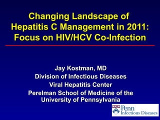 Changing Landscape of
Hepatitis C Management in 2011:
Focus on HIV/HCV Co-Infection


            Jay Kostman, MD
     Division of Infectious Diseases
          Viral Hepatitis Center
   Perelman School of Medicine of the
       University of Pennsylvania
 