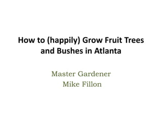 How to (happily) Grow Fruit Trees
and Bushes in Atlanta
Master Gardener
Mike Fillon
 