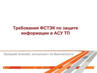 Требования ФСТЭК по защите
информации в АСУ ТП

Лукацкий Алексей, консультант по безопасности

 