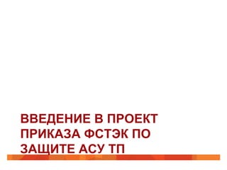 ВВЕДЕНИЕ В ПРОЕКТ
ПРИКАЗА ФСТЭК ПО
ЗАЩИТЕ АСУ ТП

 