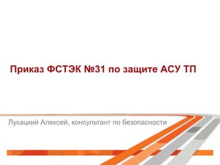 Приказ ФСТЭК №31 по защите АСУ ТП
Лукацкий Алексей, консультант по безопасности
 