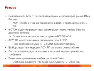 Резюме
•  Безопасность АСУ ТП становится одним из драйверов рынка ИБ в
России
–  АСУ ТП есть в ТЭК, на транспорте, в ЖКХ, ...