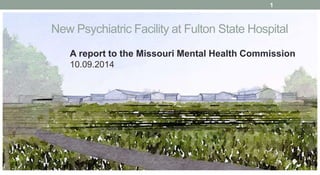 New Psychiatric Facility at Fulton State Hospital
A report to the Missouri Mental Health Commission
10.09.2014
1
 