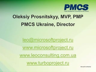 Oleksiy Prosnitskyy, MVP, PMP
   PMCS Ukraine, Director


    leo@microsoftproject.ru
    www.microsoftproject.ru
  www.leoconsulting.com.ua
     www.turboproject.ru
                              Microsoft Confidential.
 
