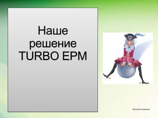 Наше
 решение
TURBO EPM



            Microsoft Confidential.
 