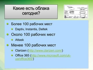 Какие есть облака
    сегодня?

Более 100 рабочих мест
  Daptiv, Instantis, Deltek
Около 100 рабочих мест
  Attask
Менее 100 рабочих мест
  Clarizen (http://www.clarizen.com/)
  Office 365 (http://www.microsoft.com/uk-
  ua/office365/)
                                             Microsoft Confidential.
 