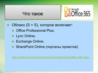Что такое

Облако (S + S), которое включает:
   Office Professional Plus;
   Lync Online;
   Exchange Online;
   SharePoint Online (порталы проектов)

http://www.microsoft.com/ukraine/cloud/products/office-365.aspx


                                                         Microsoft Confidential.
 