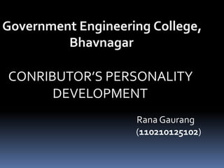 Government Engineering College, 
Bhavnagar 
CONRIBUTOR’S PERSONALITY 
DEVELOPMENT 
Rana Gaurang 
(110210125102) 
 