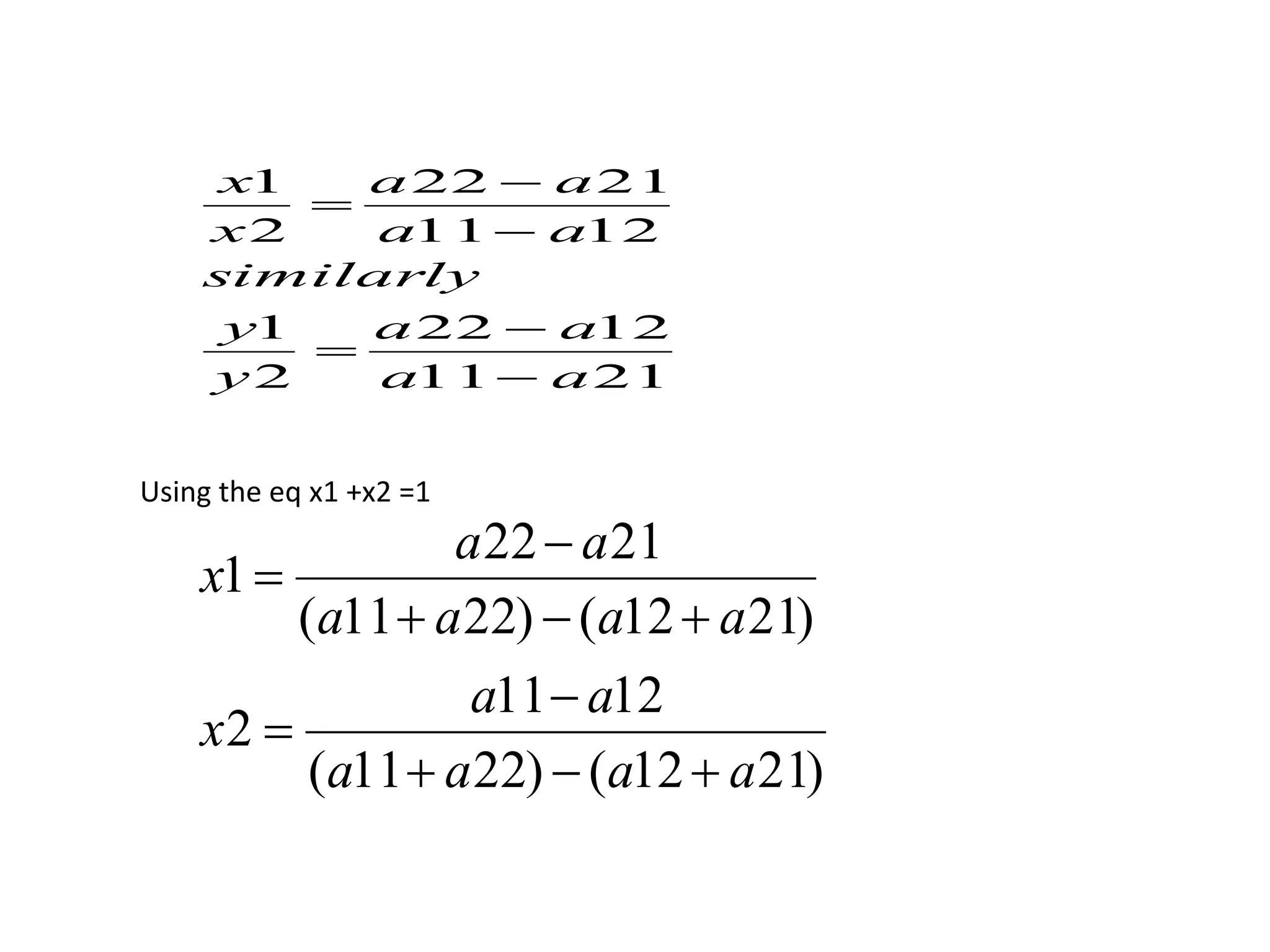 a a 
21 22 
x 
similarly 
 
a a 
22 
 
12 21 11 
1 
y 
1 
2 
12 11 
2 
a a 
y 
a a 
x 
 
 
 
 
Using the eq x1 +x2 =1 
a a 
22  
21 
a a 
11  
12 
( 11 22) ( 12 21) 
2 
( 11 22) ( 12 21) 
1 
a a a a 
x 
a a a a 
x 
   
 
   
 
 