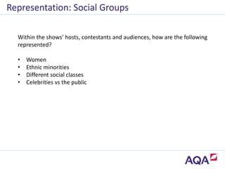 Representation: Social Groups
Within the shows’ hosts, contestants and audiences, how are the following
represented?
• Women
• Ethnic minorities
• Different social classes
• Celebrities vs the public
 