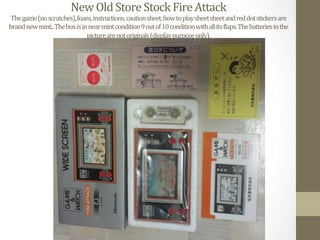 New	
  Old	
  Store	
  Stock	
  Fire	
  Attack	
  
The	
  game	
  (no	
  scratches),	
  foam,	
  instructions,	
  caution	
  sheet,	
  how	
  to	
  play	
  sheet	
  sheet	
  and	
  red	
  dot	
  stickers	
  are	
  
brand	
  new	
  mint..	
  The	
  box	
  is	
  in	
  near	
  mint	
  condition	
  9	
  out	
  of	
  10	
  condition	
  with	
  all	
  its	
  Elaps.	
  The	
  batteries	
  in	
  the	
  
picture	
  are	
  not	
  originals	
  (display	
  purpose	
  only).	
  	
  
 