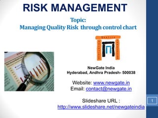 RISK MANAGEMENT
                  Topic:
Managing Quality Risk through control chart




                          NewGate India
                 Hyderabad, Andhra Pradesh- 500038

                   Website: www.newgate.in
                  Email: contact@newgate.in

                        Slideshare URL :              1
             http://www.slideshare.net/newgateindia
 