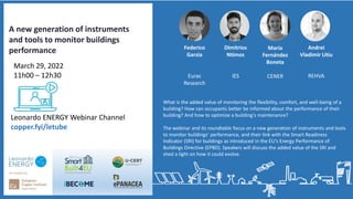 Introducing a new toolkit to apply
behavioural insights to energy policy What is the added value of monitoring the flexibility, comfort, and well-being of a
building? How can occupants better be informed about the performance of their
building? And how to optimize a building's maintenance?
The webinar and its roundtable focus on a new generation of instruments and tools
to monitor buildings’ performance, and their link with the Smart Readiness
Indicator (SRI) for buildings as introduced in the EU's Energy Performance of
Buildings Directive (EPBD). Speakers will discuss the added value of the SRI and
shed a light on how it could evolve.
Leonardo ENERGY Webinar Channel
copper.fyi/letube
March 29, 2022
11h00 – 12h30
Federico
Garzia
Eurac
Research
Dimitrios
Ntimos
IES
A new generation of instruments
and tools to monitor buildings
performance María
Fernández
Boneta
CENER
Andrei
Vladimir Litiu
REHVA
 