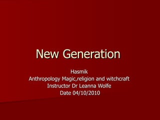 New Generation  Hasmik  Anthropology Magic,religion and witchcraft  Instructor Dr Leanna Wolfe  Date 04/10/2010 
